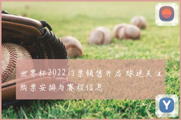 世界杯2022门票销售开启 球迷关注购票安排与赛程信息