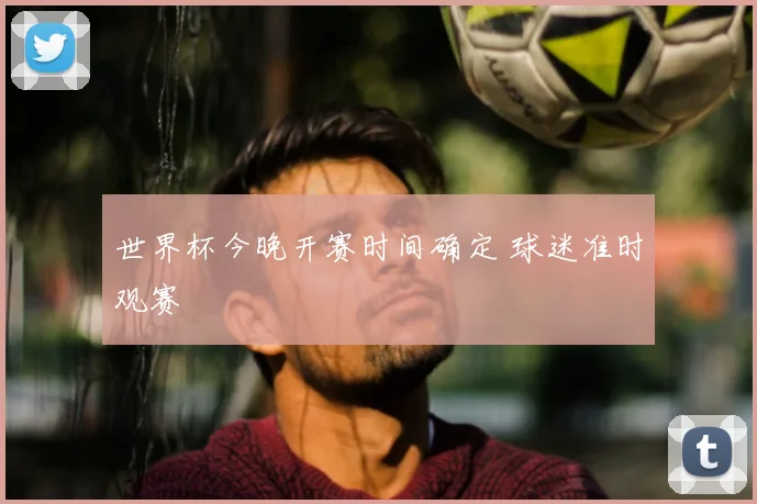 世界杯今晚开赛时间确定 球迷准时观赛