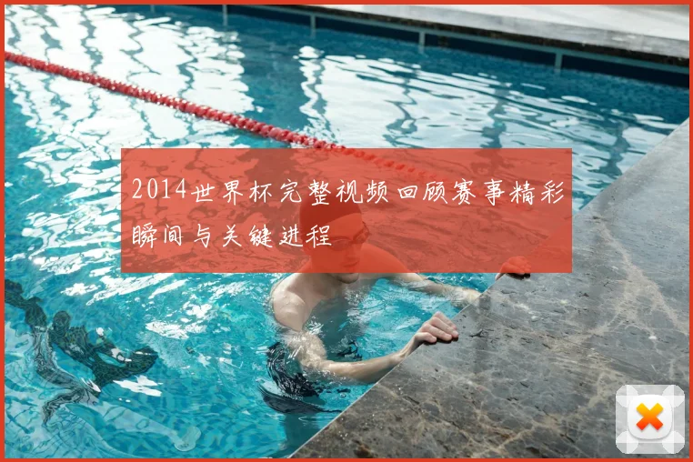 2014世界杯完整视频回顾赛事精彩瞬间与关键进程