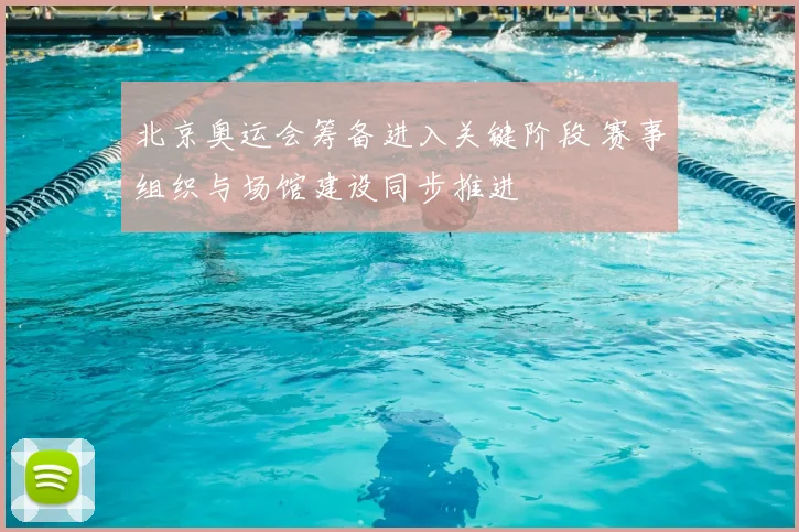 北京奥运会筹备进入关键阶段 赛事组织与场馆建设同步推进