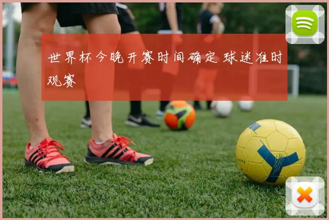 世界杯今晚开赛时间确定 球迷准时观赛