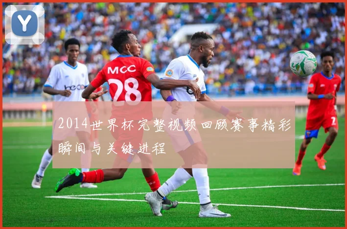 2014世界杯完整视频回顾赛事精彩瞬间与关键进程