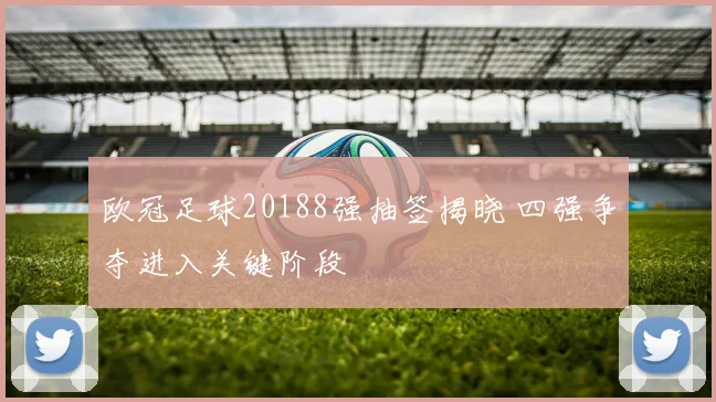 欧冠足球20188强抽签揭晓 四强争夺进入关键阶段