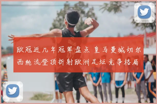 欧冠近几年冠军盘点 皇马曼城切尔西轮流登顶折射欧洲足坛竞争格局