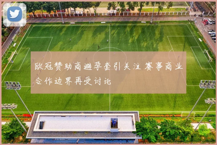 欧冠赞助商避孕套引关注 赛事商业合作边界再受讨论