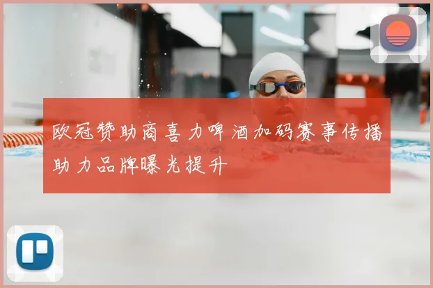 欧冠赞助商喜力啤酒加码赛事传播助力品牌曝光提升