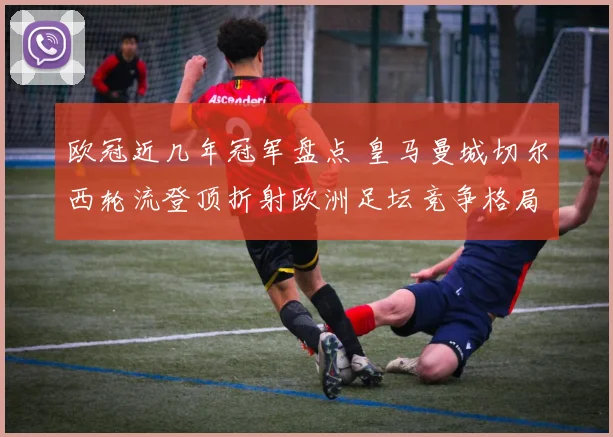 欧冠近几年冠军盘点 皇马曼城切尔西轮流登顶折射欧洲足坛竞争格局